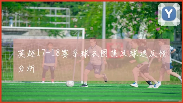 英超17-18赛季球衣图集及球迷反馈分析