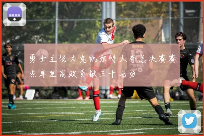 勇士主场力克凯尔特人夺总决赛赛点库里高效贡献三十七分