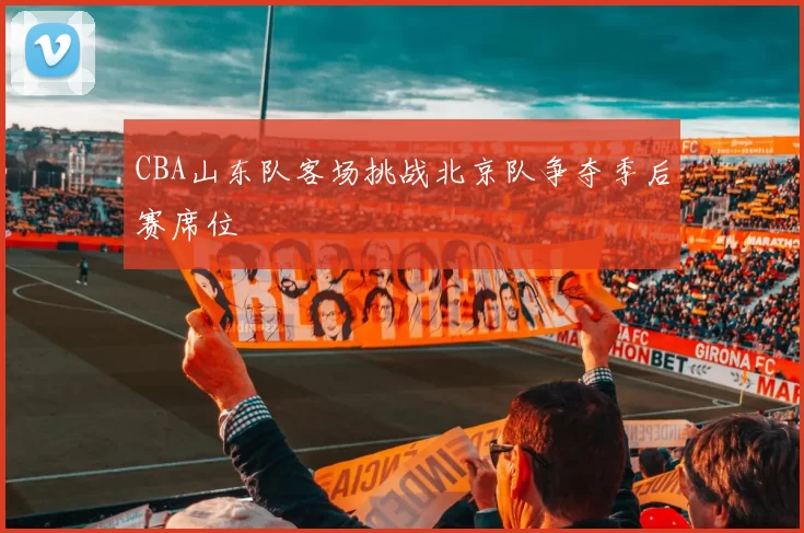 CBA山东队客场挑战北京队争夺季后赛席位