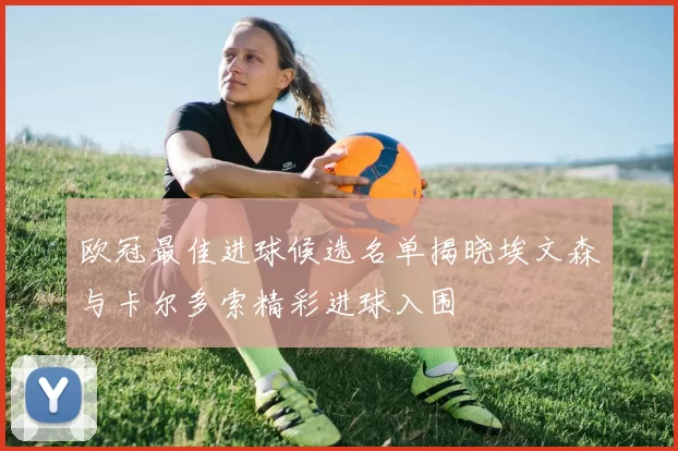 欧冠最佳进球候选名单揭晓埃文森与卡尔多索精彩进球入围