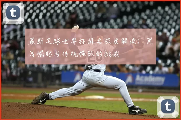 最新足球世界杯排名深度解读:黑马崛起与传统强队的挑战