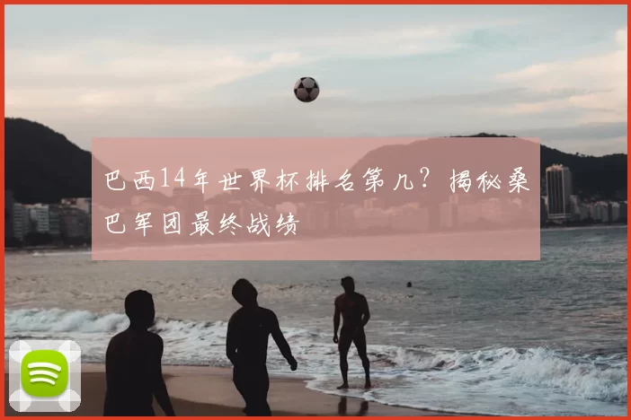 巴西14年世界杯排名第几?揭秘桑巴军团最终战绩