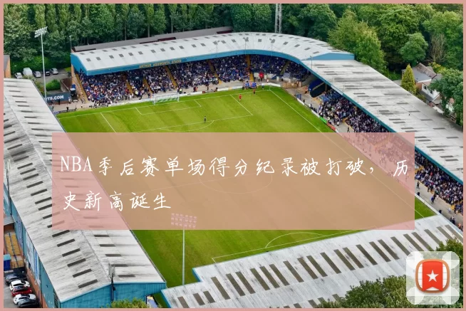 NBA季后赛单场得分纪录被打破，历史新高诞生