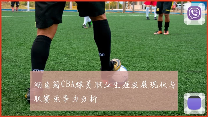 湖南籍CBA球员职业生涯发展现状与联赛竞争力分析