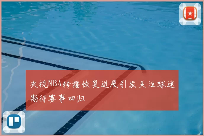 央视NBA转播恢复进展引发关注球迷期待赛事回归