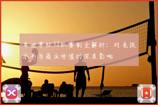 年世界杯32队赛制全解析：对竞技水平与商业价值的深度影响