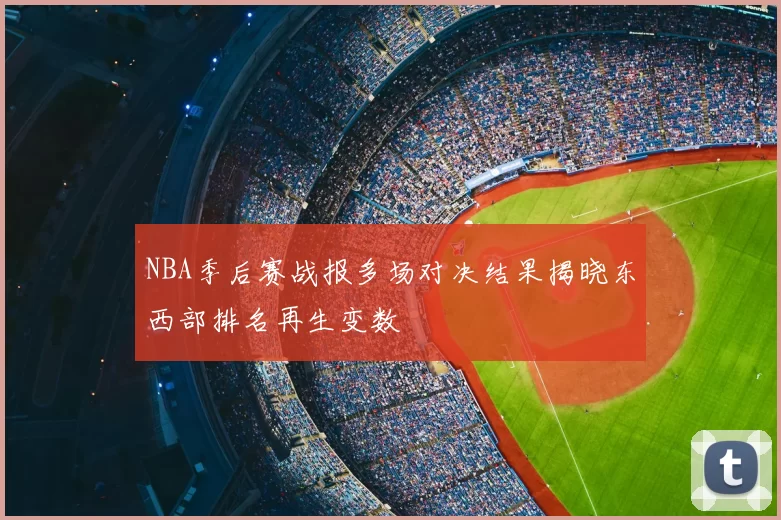 NBA季后赛战报多场对决结果揭晓东西部排名再生变数