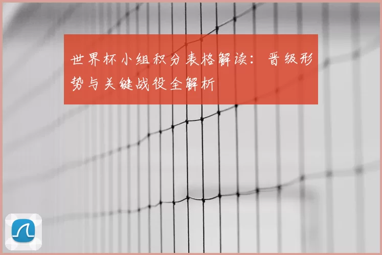 世界杯小组积分表格解读：晋级形势与关键战役全解析