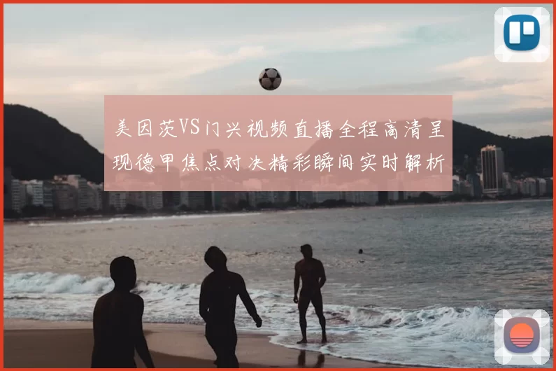 美因茨VS门兴视频直播全程高清呈现德甲焦点对决精彩瞬间实时解析