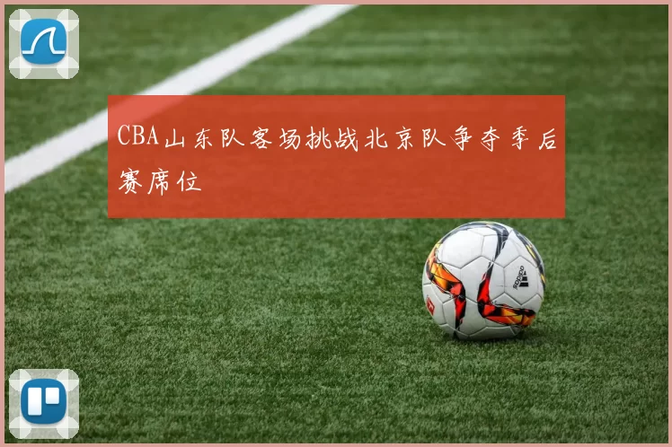 CBA山东队客场挑战北京队争夺季后赛席位