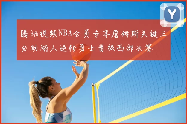 腾讯视频NBA会员专享詹姆斯关键三分助湖人逆转勇士晋级西部决赛