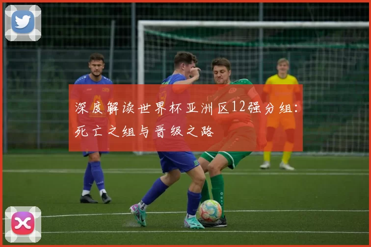 深度解读世界杯亚洲区12强分组：死亡之组与晋级之路