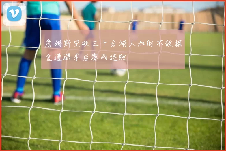 詹姆斯空砍三十分湖人加时不敌掘金遭遇季后赛两连败