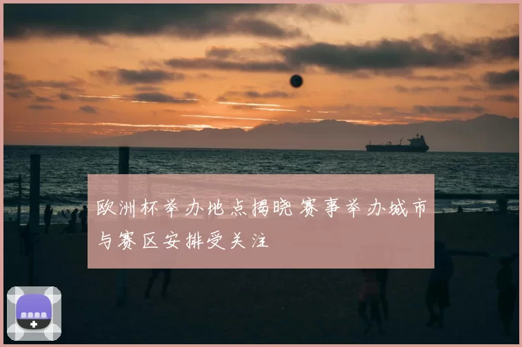 欧洲杯举办地点揭晓 赛事举办城市与赛区安排受关注