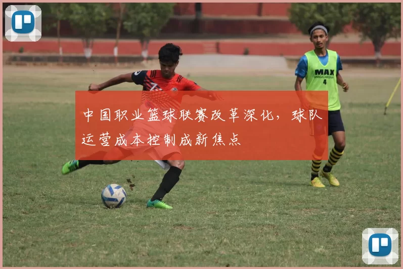 中国职业篮球联赛改革深化，球队运营成本控制成新焦点