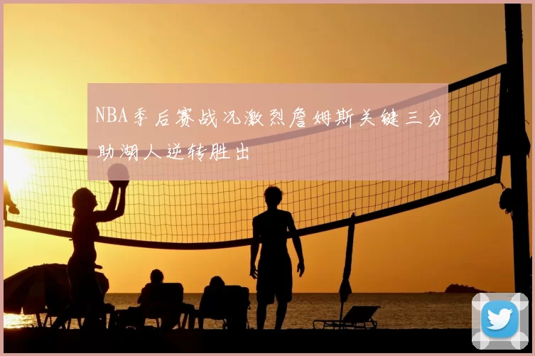 NBA季后赛战况激烈詹姆斯关键三分助湖人逆转胜出