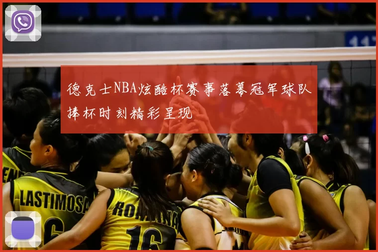 德克士NBA炫酷杯赛事落幕冠军球队捧杯时刻精彩呈现
