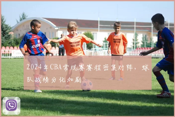 2024年CBA常规赛赛程密集对阵，球队战绩分化加剧