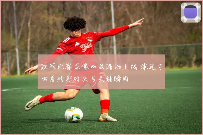 欧冠比赛录像回放腾讯上线 球迷可回看精彩对决与关键瞬间