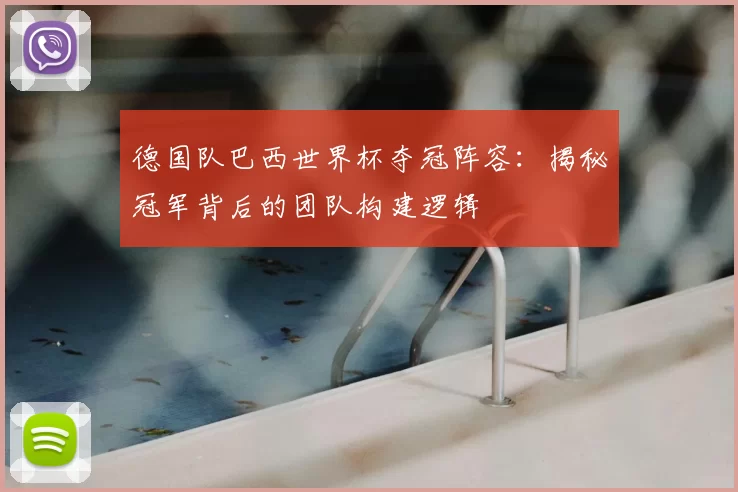 德国队巴西世界杯夺冠阵容:揭秘冠军背后的团队构建逻辑