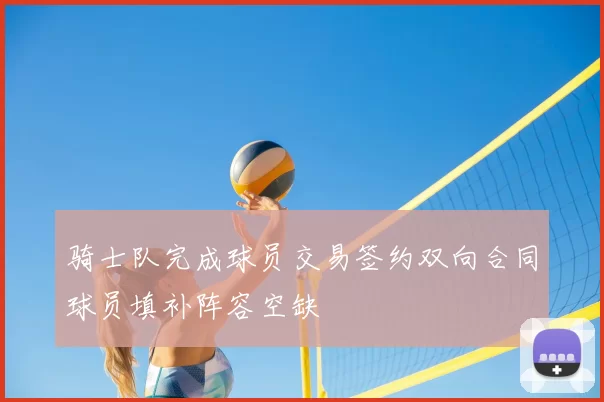 骑士队完成球员交易签约双向合同球员填补阵容空缺