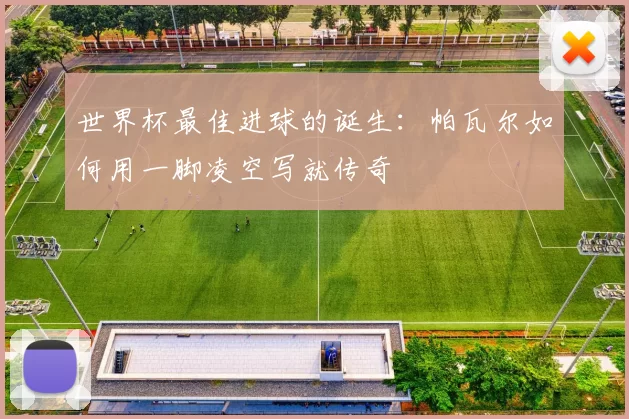 世界杯最佳进球的诞生：帕瓦尔如何用一脚凌空写就传奇