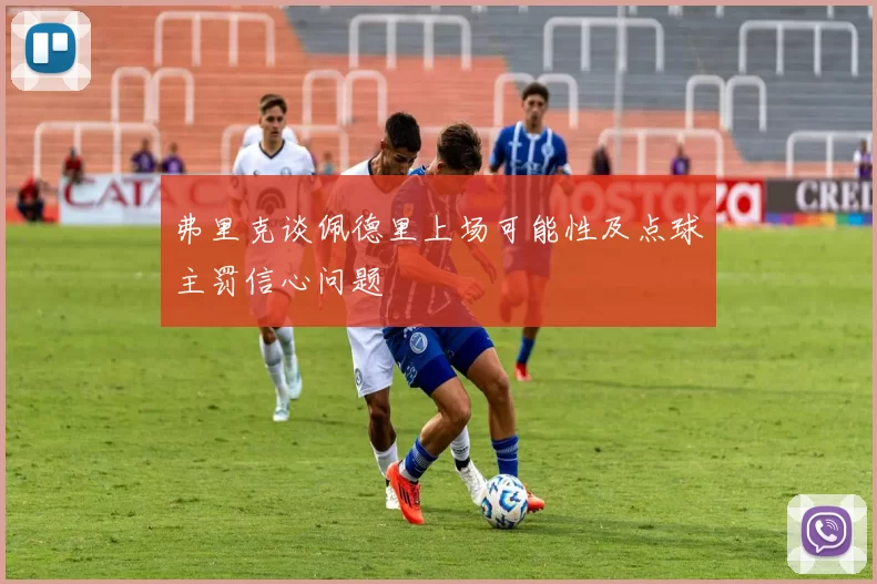 弗里克谈佩德里上场可能性及点球主罚信心问题