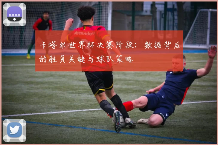 卡塔尔世界杯决赛阶段:数据背后的胜负关键与球队策略