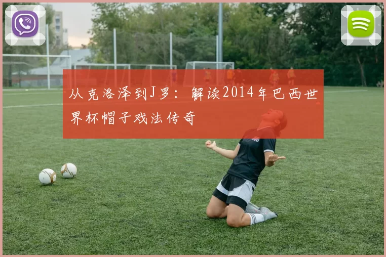 从克洛泽到J罗:解读2014年巴西世界杯帽子戏法传奇