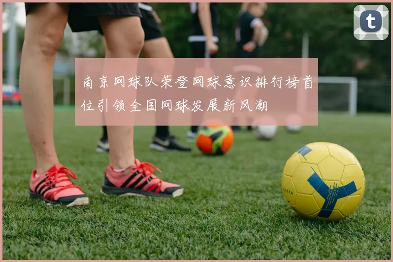 南京网球队荣登网球意识排行榜首位引领全国网球发展新风潮
