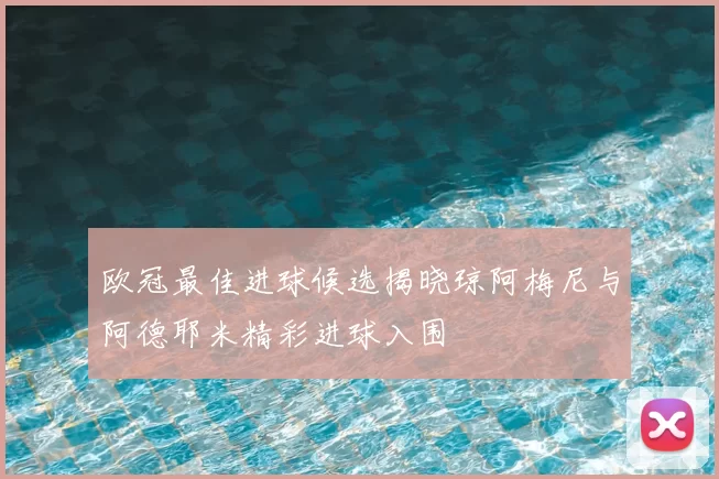 欧冠最佳进球候选揭晓琼阿梅尼与阿德耶米精彩进球入围
