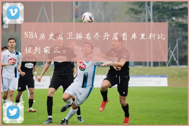 NBA历史后卫排名乔丹居首库里科比位列前三